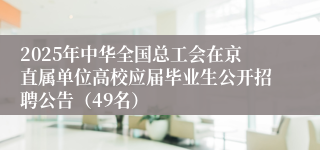 2025年中华全国总工会在京直属单位高校应届毕业生公开招聘公告（49名）