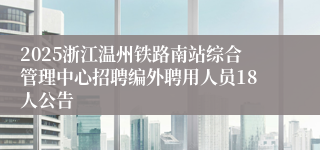 2025浙江温州铁路南站综合管理中心招聘编外聘用人员18人公告