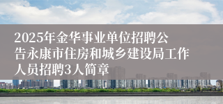 2025年金华事业单位招聘公告永康市住房和城乡建设局工作人员招聘3人简章