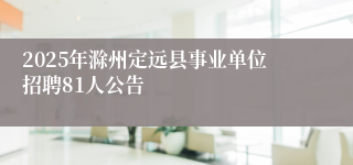 2025年滁州定远县事业单位招聘81人公告