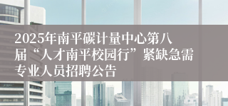 2025年南平碳计量中心第八届“人才南平校园行”紧缺急需专业人员招聘公告