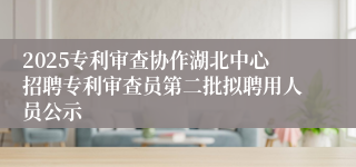 2025专利审查协作湖北中心招聘专利审查员第二批拟聘用人员公示