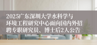 2025广东深圳大学水科学与环境工程研究中心面向国内外招聘专职研究员、博士后2人公告