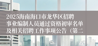 2025海南海口市龙华区招聘事业编制人员通过资格初审名单及相关招聘工作事项公告（第二号）