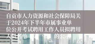 自贡市人力资源和社会保障局关于2024年下半年市属事业单位公开考试聘用工作人员拟聘用人员名单（第一批）的公示