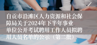 自贡市沿滩区人力资源和社会保障局关于2024年下半年事业单位公开考试聘用工作人员拟聘用人员名单的公示（第二批）