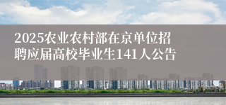 2025农业农村部在京单位招聘应届高校毕业生141人公告