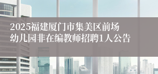 2025福建厦门市集美区前场幼儿园非在编教师招聘1人公告