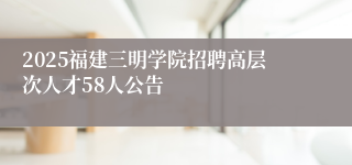 2025福建三明学院招聘高层次人才58人公告