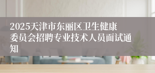 2025天津市东丽区卫生健康委员会招聘专业技术人员面试通知