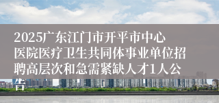 2025广东江门市开平市中心医院医疗卫生共同体事业单位招聘高层次和急需紧缺人才1人公告