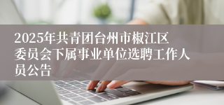 2025年共青团台州市椒江区委员会下属事业单位选聘工作人员公告