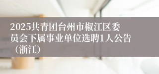 2025共青团台州市椒江区委员会下属事业单位选聘1人公告（浙江）
