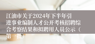 江油市关于2024年下半年引进事业编制人才公开考核招聘综合考察结果和拟聘用人员公示（第一批）