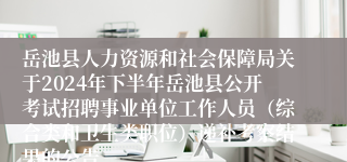 岳池县人力资源和社会保障局关于2024年下半年岳池县公开考试招聘事业单位工作人员（综合类和卫生类职位）递补考察结果的公告