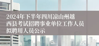 2024年下半年四川凉山州越西县考试招聘事业单位工作人员拟聘用人员公示