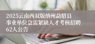 2025云南西双版纳州勐腊县事业单位急需紧缺人才考核招聘62人公告