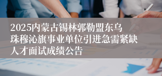2025内蒙古锡林郭勒盟东乌珠穆沁旗事业单位引进急需紧缺人才面试成绩公告