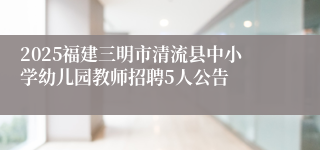 2025福建三明市清流县中小学幼儿园教师招聘5人公告
