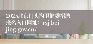 2025北京门头沟卫健委招聘报名入口网址：rsj.beijing.gov.cn/