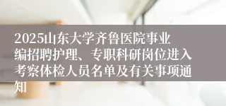2025山东大学齐鲁医院事业编招聘护理、专职科研岗位进入考察体检人员名单及有关事项通知