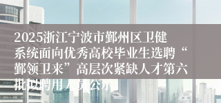 2025浙江宁波市鄞州区卫健系统面向优秀高校毕业生选聘“鄞领卫来”高层次紧缺人才第六批拟聘用人员公示 