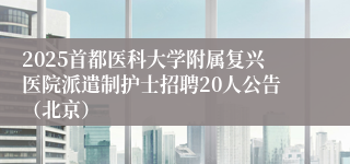 2025首都医科大学附属复兴医院派遣制护士招聘20人公告（北京）
