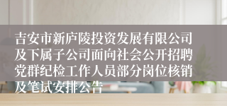 吉安市新庐陵投资发展有限公司及下属子公司面向社会公开招聘党群纪检工作人员部分岗位核销及笔试安排公告 