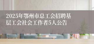 2025年鄂州市总工会招聘基层工会社会工作者5人公告