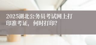 2025湖北公务员考试网上打印准考证，何时打印？
