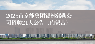 2025市京能集团锡林郭勒公司招聘21人公告（内蒙古）