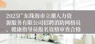 2025广东珠海市立潮人力资源服务有限公司招聘消防网格员、健康指导员报名资格审查合格名单及面试时间公告