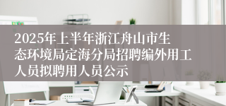 2025年上半年浙江舟山市生态环境局定海分局招聘编外用工人员拟聘用人员公示