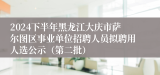 2024下半年黑龙江大庆市萨尔图区事业单位招聘人员拟聘用人选公示（第二批）