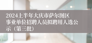 2024上半年大庆市萨尔图区事业单位招聘人员拟聘用人选公示（第三批）