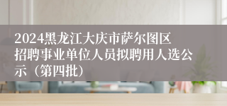 2024黑龙江大庆市萨尔图区招聘事业单位人员拟聘用人选公示（第四批）