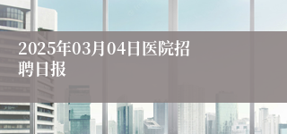 2025年03月04日医院招聘日报