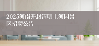 2025河南开封清明上河园景区招聘公告