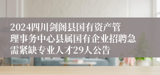 2024四川剑阁县国有资产管理事务中心县属国有企业招聘急需紧缺专业人才29人公告