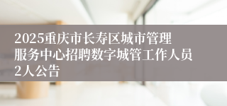 2025重庆市长寿区城市管理服务中心招聘数字城管工作人员2人公告