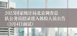 2025国家统计局北京调查总队公务员招录进入体检人员公告（3月4日面试）