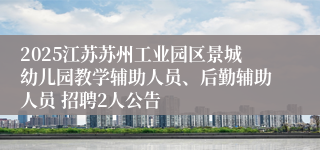 2025江苏苏州工业园区景城幼儿园教学辅助人员、后勤辅助人员 招聘2人公告