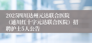 2025四川达州元达联合医院（通川红十字元达联合医院）招聘护士5人公告