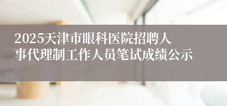 2025天津市眼科医院招聘人事代理制工作人员笔试成绩公示