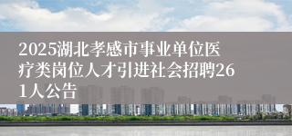 2025湖北孝感市事业单位医疗类岗位人才引进社会招聘261人公告