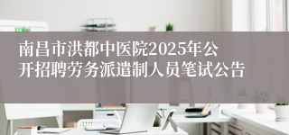 南昌市洪都中医院2025年公开招聘劳务派遣制人员笔试公告