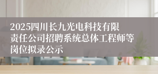 2025四川长九光电科技有限责任公司招聘系统总体工程师等岗位拟录公示