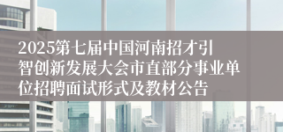 2025第七届中国河南招才引智创新发展大会市直部分事业单位招聘面试形式及教材公告