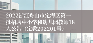 2022浙江舟山市定海区第一批招聘中小学和幼儿园教师18人公告（定教202201号）
