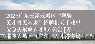 2025广东云浮云城区“粤聚英才粤见未来”招聘机关事业单位急需紧缺人才8人公告 [粤港澳大湾区（广东）人才港专场]